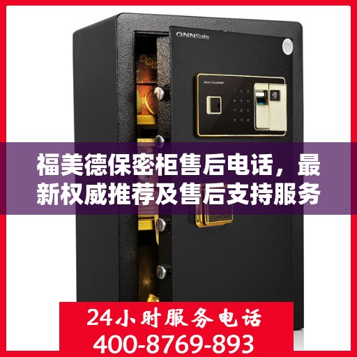 福美德保密柜售后电话，最新权威推荐及售后支持服务