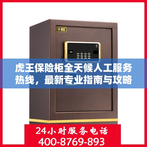 虎王保险柜全天候人工服务热线，最新专业指南与攻略