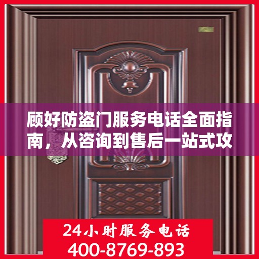 顾好防盗门服务电话全面指南，从咨询到售后一站式攻略