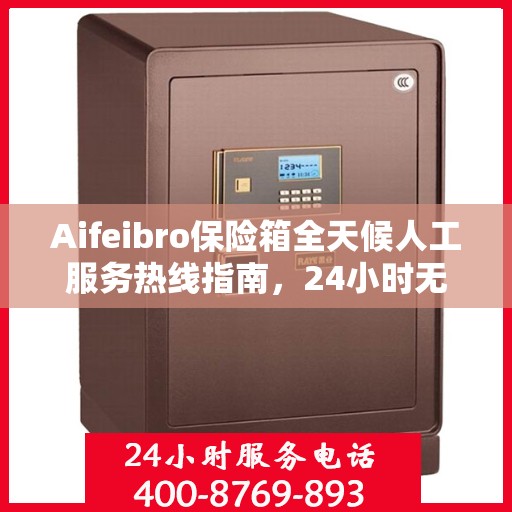 Aifeibro保险箱全天候人工服务热线指南，24小时无忧服务详解