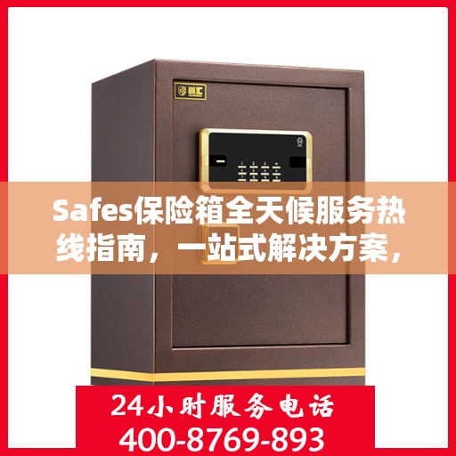 Safes保险箱全天候服务热线指南，一站式解决方案，贴心服务触手可及