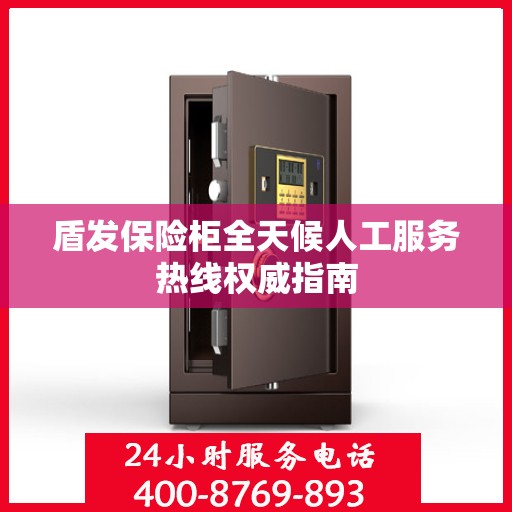 盾发保险柜全天候人工服务热线权威指南