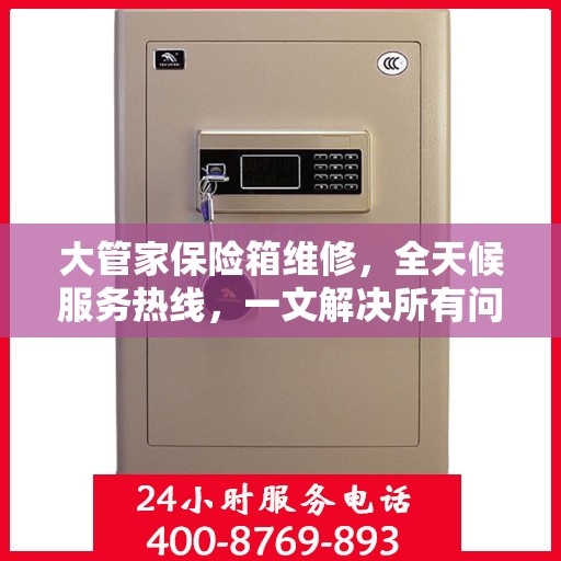 大管家保险箱维修，全天候服务热线，一文解决所有问题