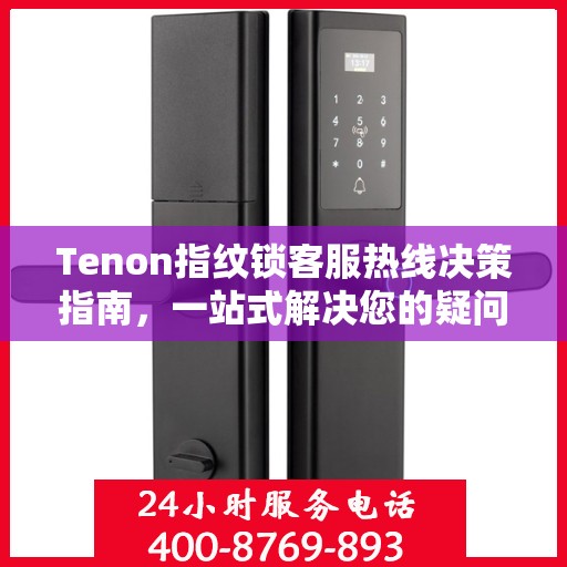 Tenon指纹锁客服热线决策指南，一站式解决您的疑问与需求！