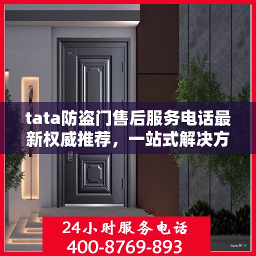 tata防盗门售后服务电话最新权威推荐，一站式解决方案的贴心服务热线。
