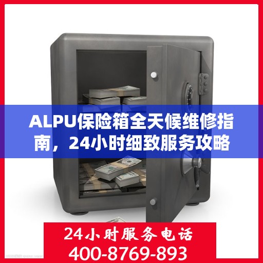 ALPU保险箱全天候维修指南，24小时细致服务攻略