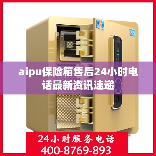 aipu保险箱售后24小时电话最新资讯速递