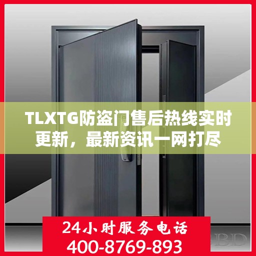 TLXTG防盗门售后热线实时更新，最新资讯一网打尽