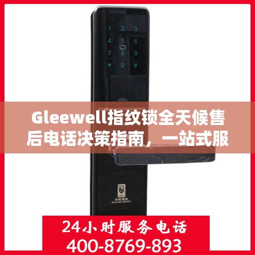 Gleewell指纹锁全天候售后电话决策指南，一站式服务保障，贴心售后无忧体验
