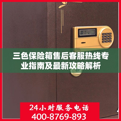 三色保险箱售后客服热线专业指南及最新攻略解析