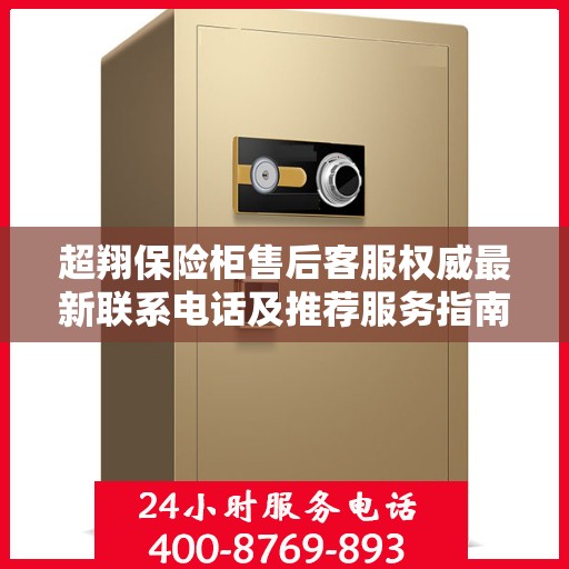 超翔保险柜售后客服权威最新联系电话及推荐服务指南