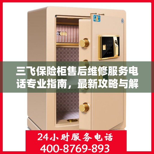 三飞保险柜售后维修服务电话专业指南，最新攻略与解决方案