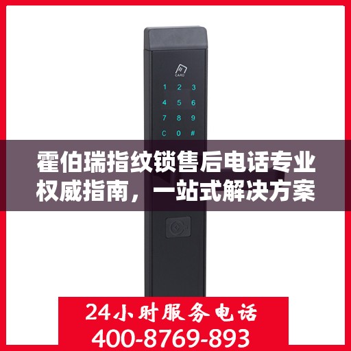 霍伯瑞指纹锁售后电话专业权威指南，一站式解决方案与贴心服务体验