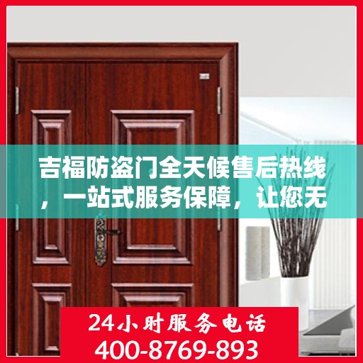 吉福防盗门全天候售后热线，一站式服务保障，让您无忧畅行！