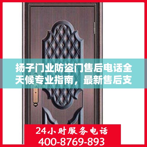 扬子门业防盗门售后电话全天候专业指南，最新售后支持及攻略速递