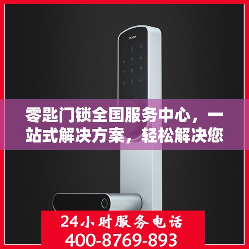 零匙门锁全国服务中心，一站式解决方案，轻松解决您的锁具问题