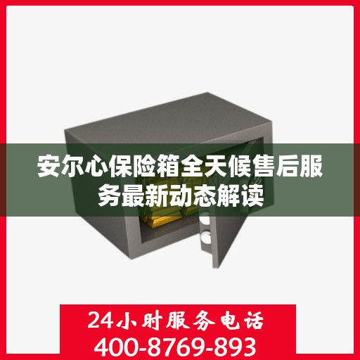 安尔心保险箱全天候售后服务最新动态解读