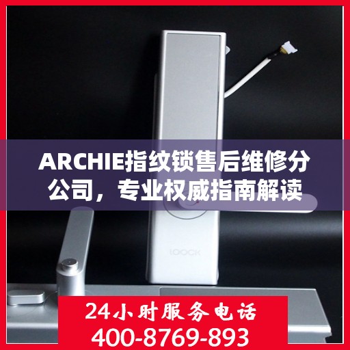 ARCHIE指纹锁售后维修分公司，专业权威指南解读