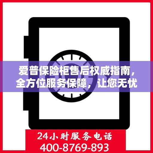 爱普保险柜售后权威指南，全方位服务保障，让您无忧选购！