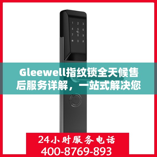 Gleewell指纹锁全天候售后服务详解，一站式解决您的售后需求