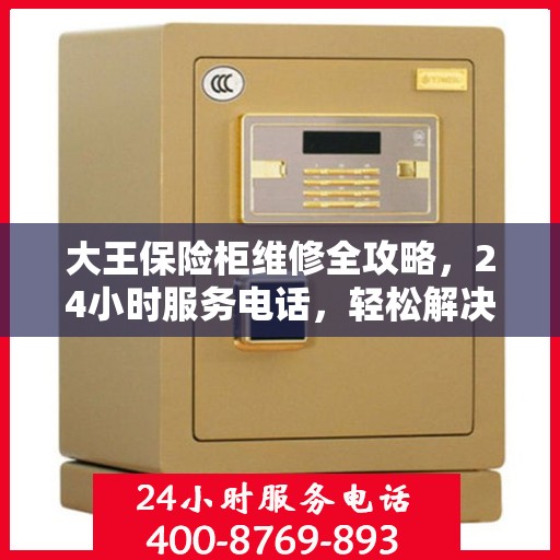 大王保险柜维修全攻略，24小时服务电话，轻松解决您的维修难题