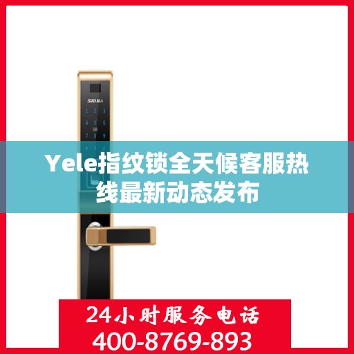Yele指纹锁全天候客服热线最新动态发布