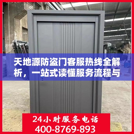 天地源防盗门客服热线全解析，一站式读懂服务流程与权益保障
