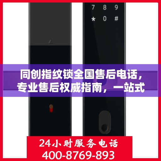 同创指纹锁全国售后电话，专业售后权威指南，一站式服务保障解锁新体验