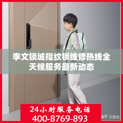 李文锁城指纹锁维修热线全天候服务最新动态