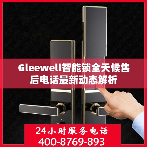 Gleewell智能锁全天候售后电话最新动态解析