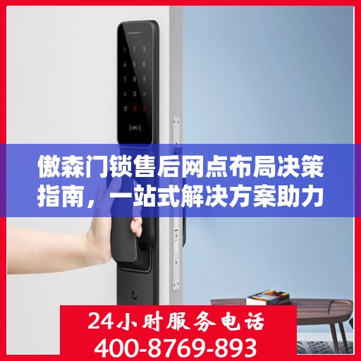 傲森门锁售后网点布局决策指南，一站式解决方案助力无忧服务体验
