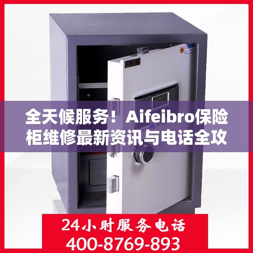 全天候服务！Aifeibro保险柜维修最新资讯与电话全攻略