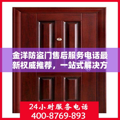 金洋防盗门售后服务电话最新权威推荐，一站式解决方案的贴心服务热线