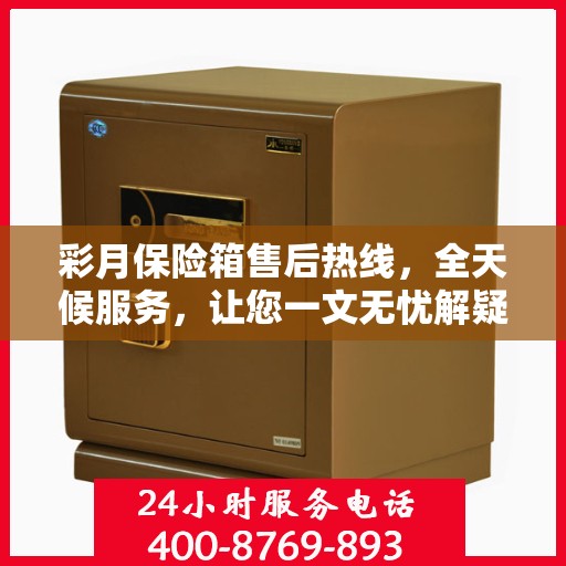 彩月保险箱售后热线，全天候服务，让您一文无忧解疑！