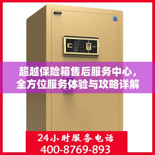 超越保险箱售后服务中心，全方位服务体验与攻略详解