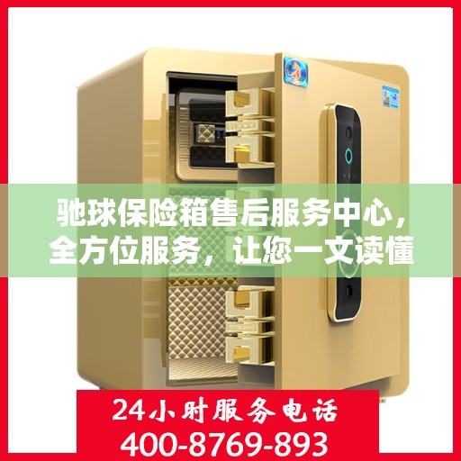 驰球保险箱售后服务中心，全方位服务，让您一文读懂！