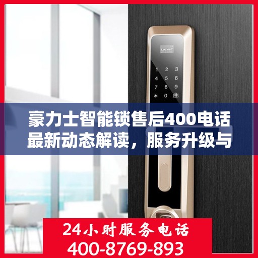 豪力士智能锁售后400电话最新动态解读，服务升级与顾客需求同步