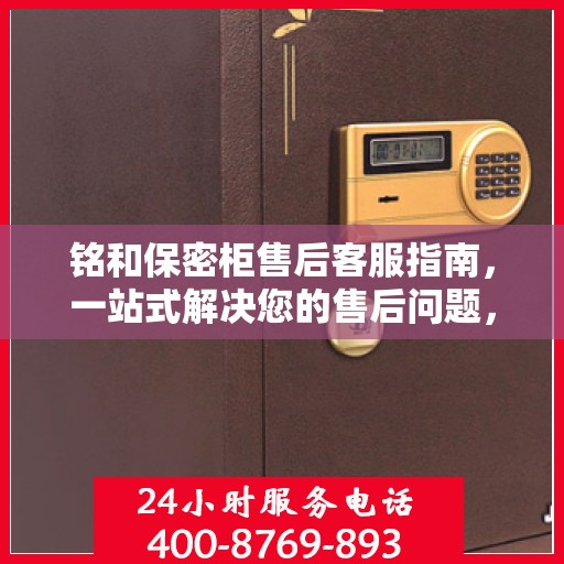铭和保密柜售后客服指南，一站式解决您的售后问题，专业电话支持让您无忧！