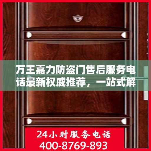 万王嘉力防盗门售后服务电话最新权威推荐，一站式解决方案的贴心通道