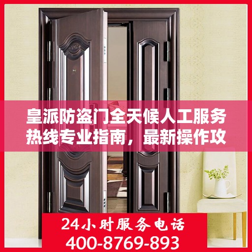皇派防盗门全天候人工服务热线专业指南，最新操作攻略与指南