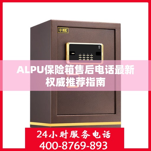 ALPU保险箱售后电话最新权威推荐指南