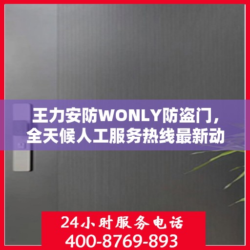 王力安防WONLY防盗门，全天候人工服务热线最新动态与资讯速递