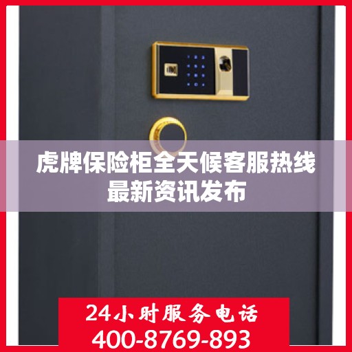 虎牌保险柜全天候客服热线最新资讯发布