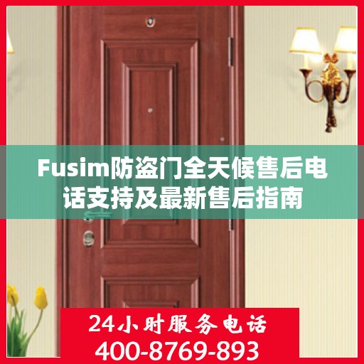 Fusim防盗门全天候售后电话支持及最新售后指南