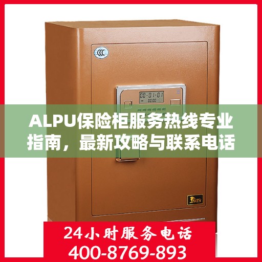 ALPU保险柜服务热线专业指南，最新攻略与联系电话
