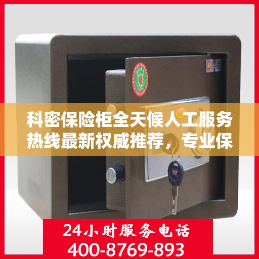 科密保险柜全天候人工服务热线最新权威推荐，专业保障您的安全与便捷
