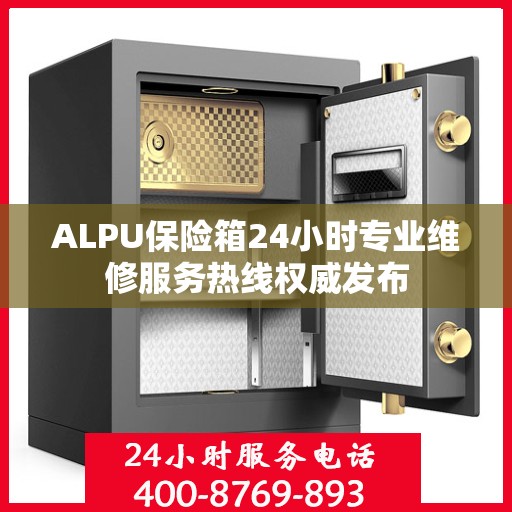ALPU保险箱24小时专业维修服务热线权威发布