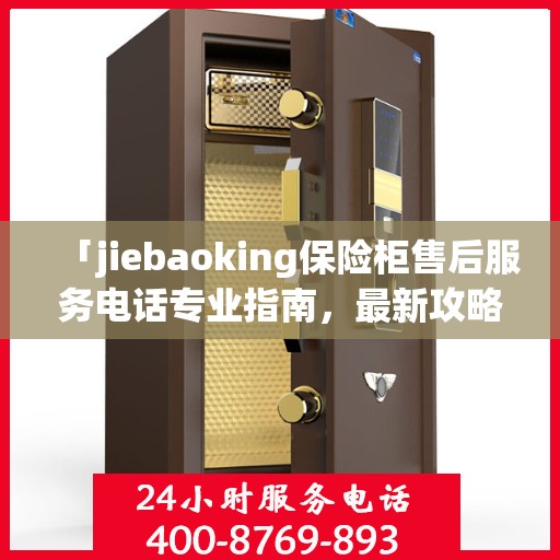 「jiebaoking保险柜售后服务电话专业指南，最新攻略揭秘」