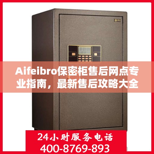 Aifeibro保密柜售后网点专业指南，最新售后攻略大全