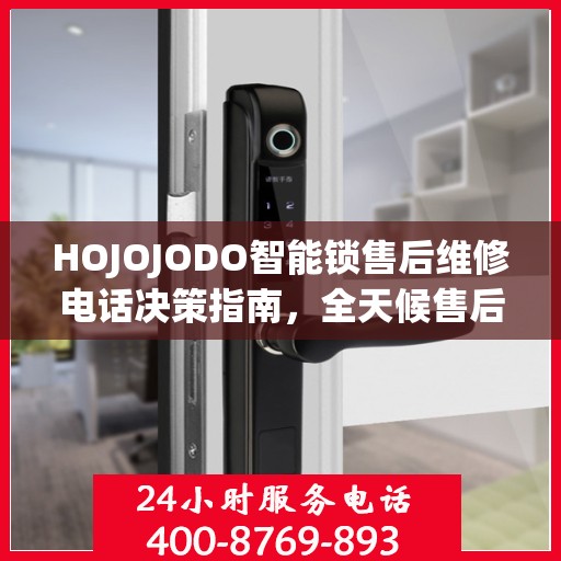 HOJOJODO智能锁售后维修电话决策指南，全天候售后无忧，贴心服务保障您的安全之选